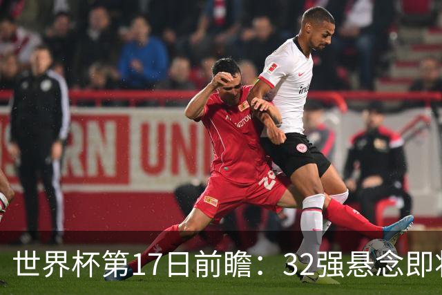 世界杯第17日前瞻：32强悬念即将全部揭晓 39岁超巨争创神迹
