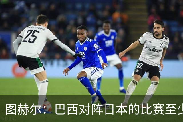 图赫尔：巴西对阵日本的比赛至少是四分之一决赛级别的