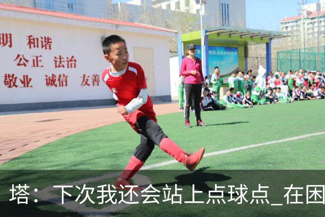 塔：下次我还会站上点球点 在困难的时刻承担责任很重要
