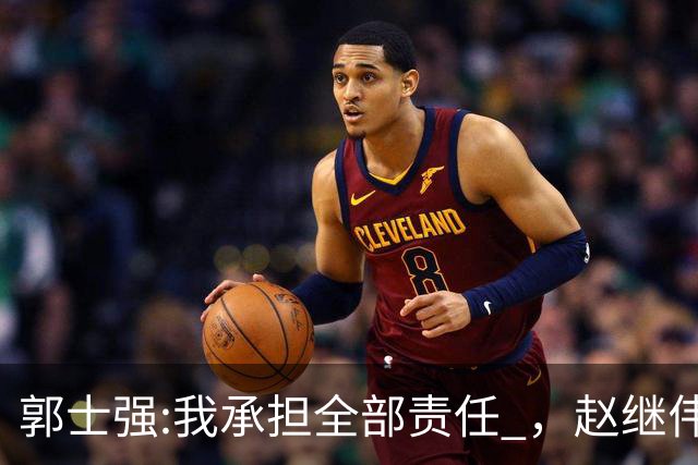郭士强:我承担全部责任 ，赵继伟:下一场全力以赴 中国男篮有退路了